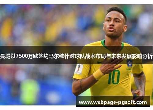 曼城以7500万欧签约马尔穆什对球队战术布局与未来发展影响分析