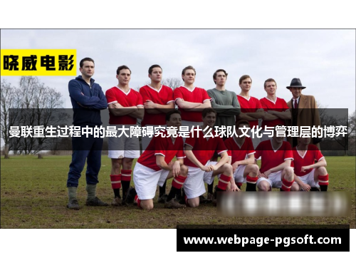 曼联重生过程中的最大障碍究竟是什么球队文化与管理层的博弈